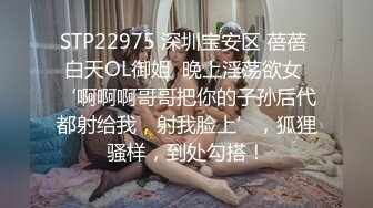 STP22975 深圳宝安区 蓓蓓 白天OL御姐  晚上淫荡欲女 ‘啊啊啊哥哥把你的子孙后代都射给我，射我脸上’，狐狸骚样，到处勾搭！