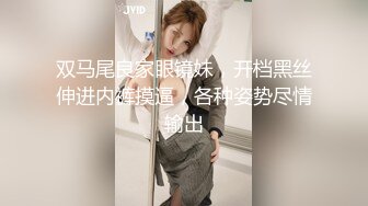 双马尾良家眼镜妹，开档黑丝伸进内裤摸逼，各种姿势尽情输出