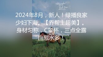 2024年8月，新人！绿播良家少妇下海。【乔帮主超美】。身材匀称，C罩杯，三点全露自慰水多！