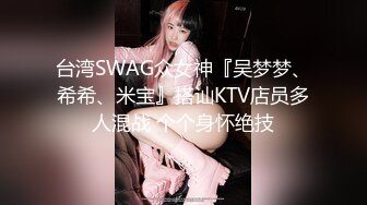 台湾SWAG众女神『吴梦梦、希希、米宝』搭讪KTV店员多人混战 个个身怀绝技