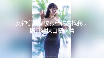 女神学妹穿校服丝袜来找我，撕开丝袜口爆吃精