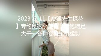 2023-6-11【瘦猴先生探花】专约良家小骚货，吃饱喝足大干，各种姿势轮番猛怼