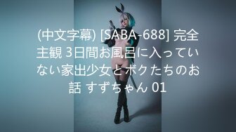 (中文字幕) [SABA-688] 完全主観 3日間お風呂に入っていない家出少女とボクたちのお話 すずちゃん 01