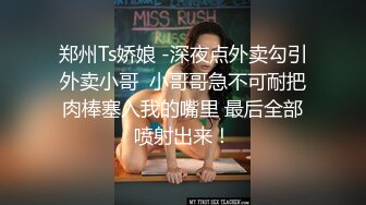 郑州Ts娇娘 -深夜点外卖勾引外卖小哥  小哥哥急不可耐把肉棒塞入我的嘴里 最后全部喷射出来！