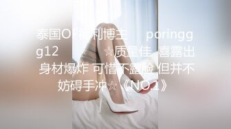 泰国OF福利博主☀️poringgg12☀️▶▶▶☆质量佳  喜露出 身材爆炸 可惜不露脸 但并不妨碍手冲☆《NO.1》