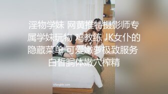 淫物学妹 网黄推特摄影师专属学妹玩物 鸡教练 JK女仆的隐藏菜单 可爱嫩萝极致服务 白皙胴体嫩穴榨精