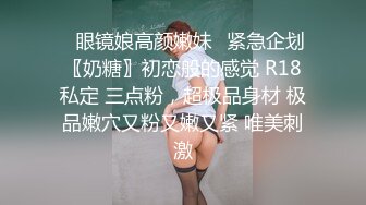 ✿眼镜娘高颜嫩妹✿紧急企划〖奶糖〗初恋般的感觉 R18私定 三点粉，超极品身材 极品嫩穴又粉又嫩又紧 唯美刺激