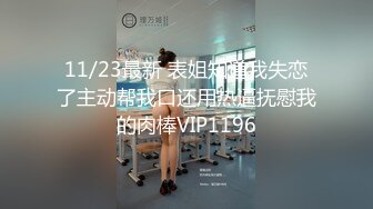 11/23最新 表姐知道我失恋了主动帮我口还用热逼抚慰我的肉棒VIP1196