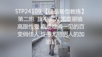 STP24109 【极品瑜伽教练】第二炮  旗袍美人 黑框眼镜 高跟性爱 真是难得一见的百变俏佳人 性感尤物男人的加油站