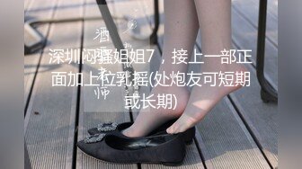 深圳闷骚姐姐7，接上一部正面加上位乳摇(处炮友可短期或长期)