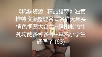 《稀缺资源⚡精品猎奇》油管推特收集整理各式各样无厘头情色视图大合集~露出啪啪社死奇葩多种多样~早熟小学生碉堡了 (63)