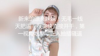  新来的漂亮妹妹！无毛一线天肥逼！很爽快直接开干，第一视角吃屌，正入抽插骚逼