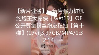 【新片速遞】 ✨台湾强力桩机约炮王大屌侠「svet19」OF公开募集粉丝炮友私拍【第十弹】(17v)[3.97GB/MP4/1:32:14]