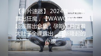 【新片速遞】 2024年，推特露出狂魔，【WAWQXY】，超强露出合集，孕期五月挺着大肚子全裸露出，日渐隆起的小腹