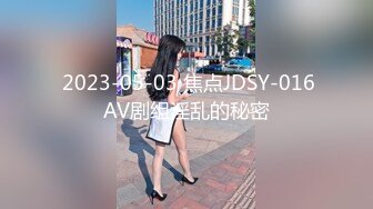  2023-05-03 焦点JDSY-016AV剧组淫乱的秘密