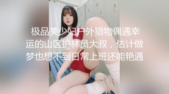  极品美少妇户外猎物偶遇幸运的山区护林员大叔，估计做梦也想不到日常上班还能艳遇