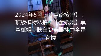 2024年5月，【重磅核弹】，顶级模特私拍，【金媛媛】黑丝御姐，肤白貌美眼神中全是春情