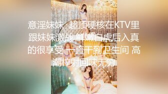 意淫妹妹  超顶硬核在KTV里跟妹妹激战 鲜嫩白虎后入真的很享受 一直干到卫生间 高潮榨射回味无穷