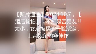 【新片速遞】 2024.10.7，【酒店偷拍】，不知是否男友JJ太小，女友被操的一脸淡定，上帝视角偷窥佳作