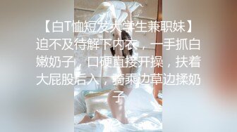 【白T恤短发大学生兼职妹】迫不及待解下内衣，一手抓白嫩奶子，口硬直接开操，扶着大屁股后入，骑乘边草边揉奶子