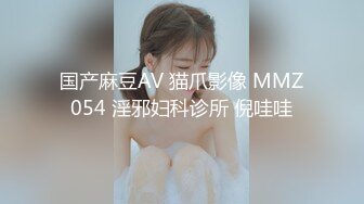 国产麻豆AV 猫爪影像 MMZ054 淫邪妇科诊所 倪哇哇