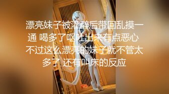 漂亮妹子被灌醉后带回乱摸一通 喝多了呕吐出来有点恶心 不过这么漂亮的妹子就不管太多了 还有叫床的反应