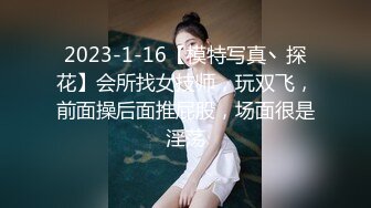 2023-1-16【模特写真丶探花】会所找女技师，玩双飞，前面操后面推屁股，场面很是淫荡