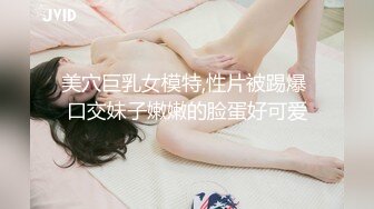 美穴巨乳女模特,性片被踢爆 口交妹子嫩嫩的脸蛋好可爱