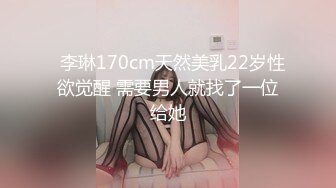   李琳170cm天然美乳22岁性欲觉醒 需要男人就找了一位给她