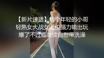 【新片速遞】约个年轻的小哥轻熟女大战女上位强力输出玩爆了不过瘾继续自慰带洗澡