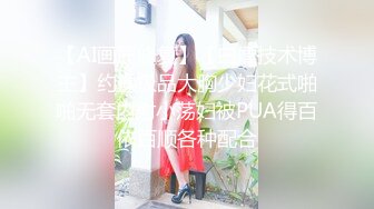 【AI画质修复】【白嫖技术博主】约操极品大胸少妇花式啪啪无套内射小荡妇被PUA得百依百顺各种配合