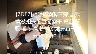 [2DF2]姐姐醉酒躺在旁边 我竟被姐夫的巨屌偷干 痛苦 舒服 淫荡 高潮 从沙发一直干到床上 [BT种子]