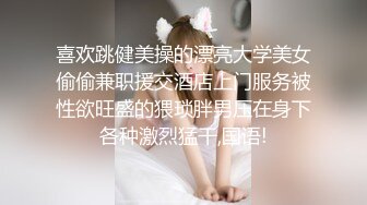 喜欢跳健美操的漂亮大学美女偷偷兼职援交酒店上门服务被性欲旺盛的猥琐胖男压在身下各种激烈猛干,国语!