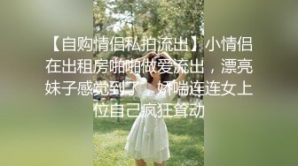 【自购情侣私拍流出】小情侣在出租房啪啪做爱流出，漂亮妹子感觉到了，娇喘连连女上位自己疯狂耸动