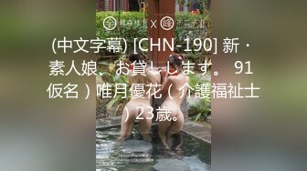 (中文字幕) [CHN-190] 新・素人娘、お貸しします。 91 仮名）唯月優花（介護福祉士）23歳。