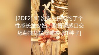 [2DF2] 91沈先生探花约了个性感长发少妇，跳舞诱惑口交舔菊抽插猛操呻吟 [BT种子]