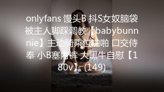 onlyfans 馒头B 抖S女奴脑袋被主人脚踩调教【babybunnnie】主动骑乘位啪啪 口交侍奉 小B塞内裤 大黑牛自慰【180v】 (149)