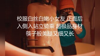 校服白丝白嫩小女友 正面后入侧入站立骑乘 超极品身材筷子般美腿又细又长