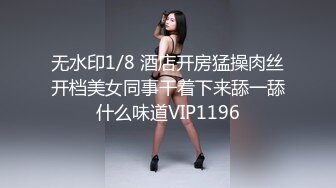 无水印1/8 酒店开房猛操肉丝开档美女同事干着下来舔一舔什么味道VIP1196