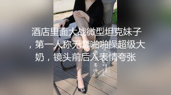  酒店里面大战微型坦克妹子，第一人称无套啪啪操超级大奶，镜头前后入表情夸张