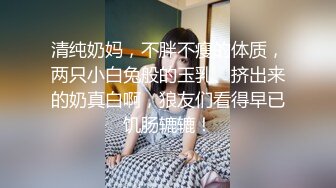 清纯奶妈，不胖不瘦的体质，两只小白兔般的玉乳、挤出来的奶真白啊，狼友们看得早已饥肠辘辘！