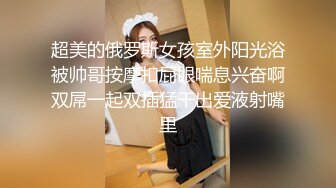 超美的俄罗斯女孩室外阳光浴被帅哥按摩扣屁眼喘息兴奋啊双屌一起双插猛干出爱液射嘴里