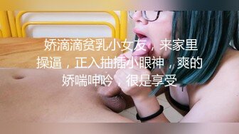  娇滴滴贫乳小女友，来家里操逼，正入抽插小眼神，爽的娇喘呻吟，很是享受