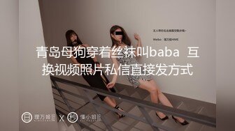 青岛母狗穿着丝袜叫baba  互换视频照片私信直接发方式