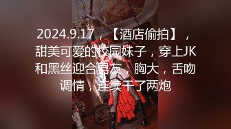 2024.9.17，【酒店偷拍】，甜美可爱的校园妹子，穿上JK和黑丝迎合男友，胸大，舌吻调情，连续干了两炮