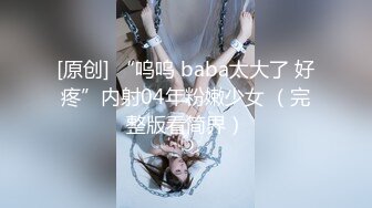 [原创] “呜呜 baba太大了 好疼”内射04年粉嫩少女 （完整版看简界）