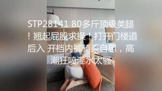 STP28141 80多斤顶级美腿！翘起屁股求操！打开门楼道后入 开档内裤骑乘自慰，高潮狂喷淫水太骚