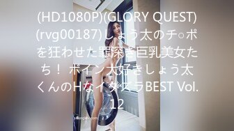 (HD1080P)(GLORY QUEST)(rvg00187)しょう太のチ○ポを狂わせた罪深き巨乳美女たち！ ボイン大好きしょう太くんのHなイタズラBEST Vol.12