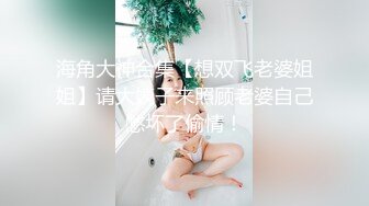 海角大神合集【想双飞老婆姐姐】请大姨子来照顾老婆自己憋坏了偷情！