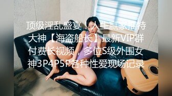 顶级淫乱盛宴！人生赢家推特大神【海盗船长】最新VIP群付费长视频，多位S级外围女神3P4P5P各种性爱现场记录